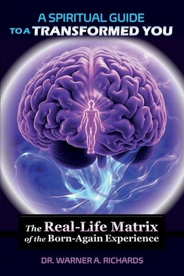 A Spiritual Guide to a Transformed You: The Real-Life Matrix of the Born-Again Experience by Richards, Warner A.
