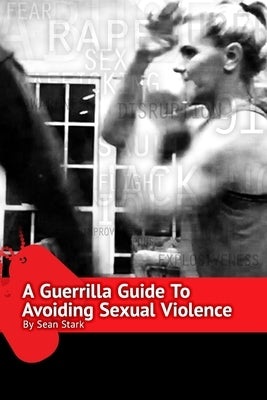 A Guerrilla Guide To Avoiding Sexual Violence: Stop Sexual Assault, Abuse and Predation In Your Life by Stark, Sean