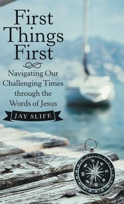 First Things First: Navigating Our Challenging Times Through the Words of Jesus by Slife, Jay