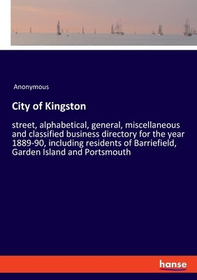 City of Kingston: street, alphabetical, general, miscellaneous and classified business directory for the year 1889-90, including residents of Barriefi by Anonymous