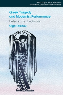 Greek Tragedy and Modernist Performance: Hellenism as Theatricality by Taxidou, Olga