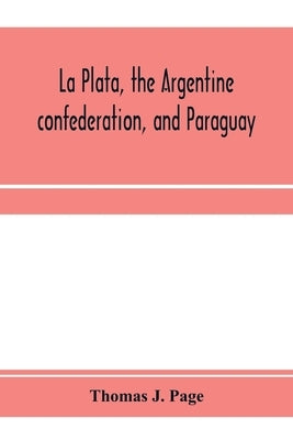 La Plata, the Argentine confederation, and Paraguay. Being a narrative of the exploration of the tributaries of the river La Plata and adjacent countr by J. Page, Thomas