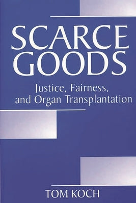 Scarce Goods: Justice, Fairness, and Organ Transplantation by Koch, Tom