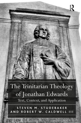 The Trinitarian Theology of Jonathan Edwards: Text, Context, and Application by Studebaker, Steven M.