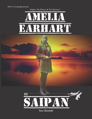 Amelia Earhart on Saipan Tour Booklet: Telling the real story by Goodridge, Walt FJ