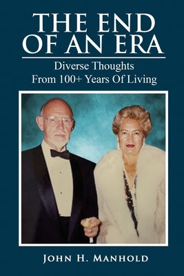 The End Of An Era: Diverse Thoughts From 100+ Years of Living by Manhold, John H.