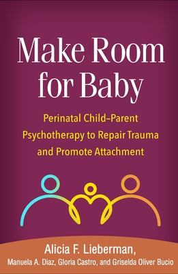 Make Room for Baby: Perinatal Child-Parent Psychotherapy to Repair Trauma and Promote Attachment by Lieberman, Alicia F.