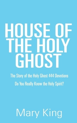 House of the Holy Ghost: The Story of the Holy Ghost 444 Devotions by King, Mary