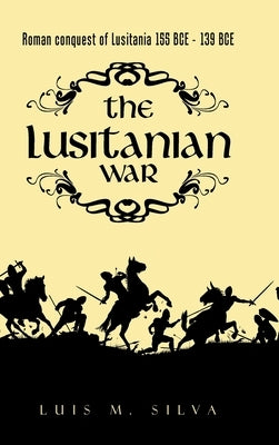 The Lusitanian War: Roman Conquest of Lusitania 155 Bce - 139 Bce by Silva, Luis M.