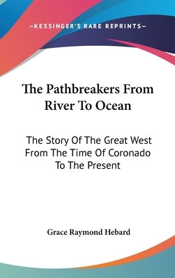 The Pathbreakers From River To Ocean: The Story Of The Great West From The Time Of Coronado To The Present by Hebard, Grace Raymond