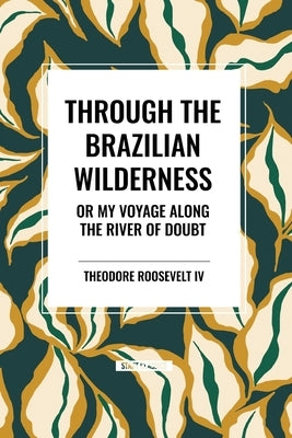 Through the Brazilian Wilderness: Or My Voyage Along the River of Doubt by Roosevelt, Theodore, IV