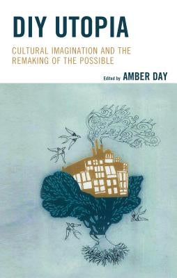 DIY Utopia: Cultural Imagination and the Remaking of the Possible by Day, Amber