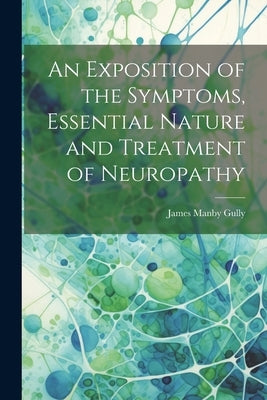 An Exposition of the Symptoms, Essential Nature and Treatment of Neuropathy by Gully, James Manby