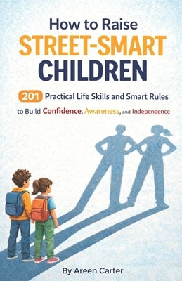 How to Raise Street-Smart Children: 201 Practical Life Skills and Smart Rules to Help Your Child Build Confidence, Awareness, and Independence by Carter, Areen
