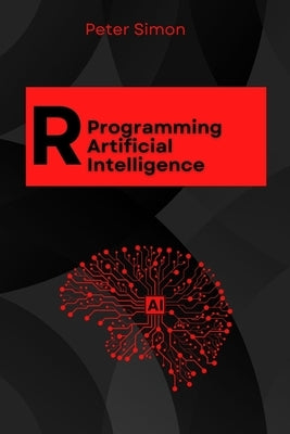R Programming for AI: Learn to Build Intelligent Models, Analyze Data, and Unlock AI's Full Potential Using R's Cutting-Edge Tools and Libraries by Simon, Peter
