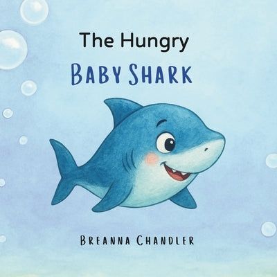 The Hungry Baby Shark: A funny shark story about ocean adventures, sea creatures, and learning to try new things through silly surprises. Ages 0-8 Chi by Chandler, Breanna
