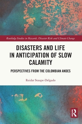Disasters and Life in Anticipation of Slow Calamity: Perspectives from the Colombian Andes by Staupe-Delgado, Reidar