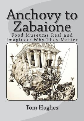 Anchovy to Zabaione: Food Museums Real and Imagined: Why They Matter by Hughes, Tom