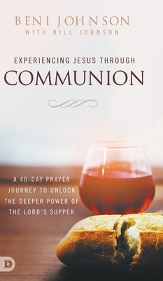 Experiencing Jesus Through Communion: A 40-Day Prayer Journey to Unlock the Deeper Power of the Lord's Supper by 