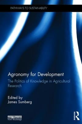 Agronomy for Development: The Politics of Knowledge in Agricultural Research by Sumberg, James