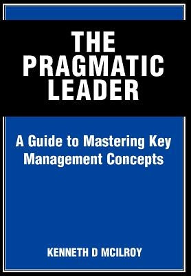 The Pragmatic Leader: A Guide to Mastering Key Management Concepts by McIlroy, Kenneth D.