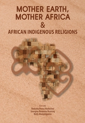 Mother Earth, Mother Africa and African Indigenous Religions by Matholeni, Nobuntu Penxa