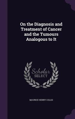 On the Diagnosis and Treatment of Cancer and the Tumours Analogous to It by Collis, Maurice Henry