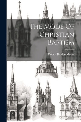 The Mode Of Christian Baptism by Moore, Robert Braden