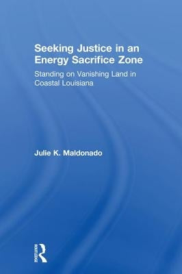 Seeking Justice in an Energy Sacrifice Zone: Standing on Vanishing Land in Coastal Louisiana by Maldonado, Julie K.