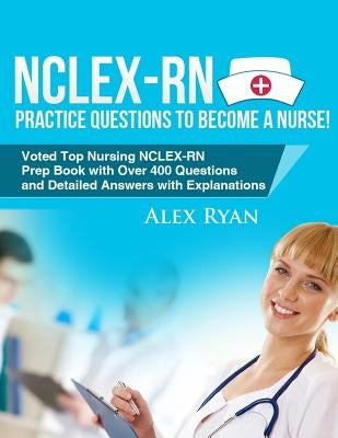 NCLEX-RN Practice Questions NCLEX-RN Practice Questions to become a Nurse!: Voted Top Nursing NCLEX-RN Prep Book with Over 400 Questions and Detailed by Ryan, Alex