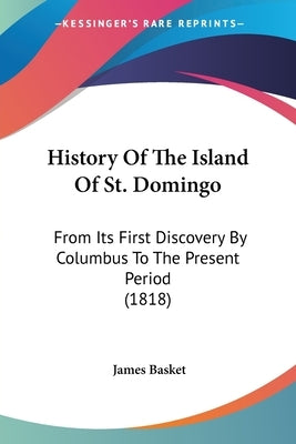History Of The Island Of St. Domingo: From Its First Discovery By Columbus To The Present Period (1818) by Basket, James