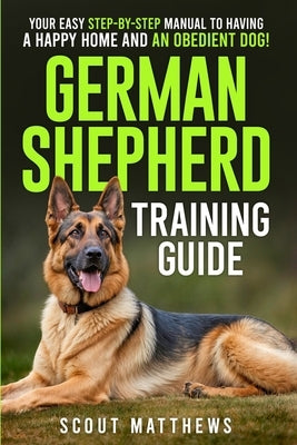German Shepherd Training Guide: Your Easy Step-by-Step Manual to Having a Happy Home and an Obedient Dog! by Matthews, Scout