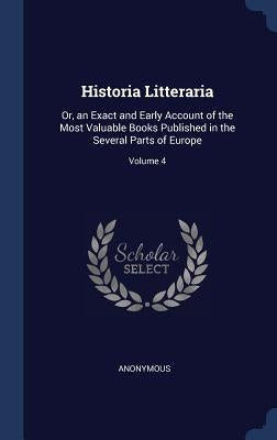Historia Litteraria: Or, an Exact and Early Account of the Most Valuable Books Published in the Several Parts of Europe; Volume 4 by Anonymous