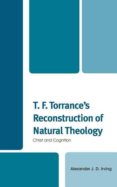 T. F. Torrance's Reconstruction of Natural Theology: Christ and Cognition by Irving, Alexander J. D.