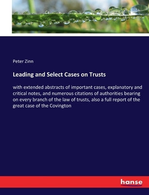Leading and Select Cases on Trusts: with extended abstracts of important cases, explanatory and critical notes, and numerous citations of authorities by Zinn, Peter