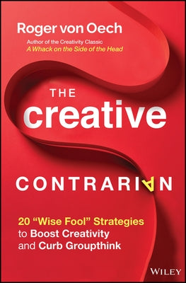 The Creative Contrarian: 20 Wise Fool Strategies to Boost Creativity and Curb Groupthink by Von Oech, Roger