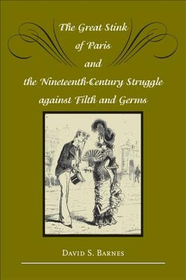 The Great Stink of Paris and the Nineteenth-Century Struggle Against Filth and Germs by Barnes, David S.