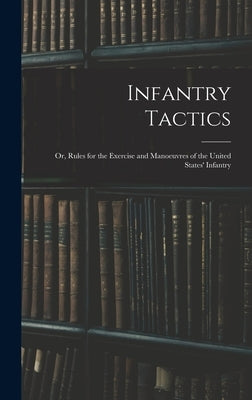 Infantry Tactics: Or, Rules for the Exercise and Manoeuvres of the United States' Infantry by Anonymous