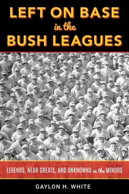 Left on Base in the Bush Leagues: Legends, Near Greats, and Unknowns in the Minors by White, Gaylon H.