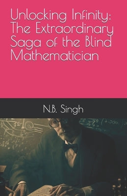 Unlocking Infinity: The Extraordinary Saga of the Blind Mathematician by Singh, N. B.
