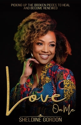 Love On Me: Picking up the Broken Pieces to Heal and Become Renewed by Gordon, Sheldine