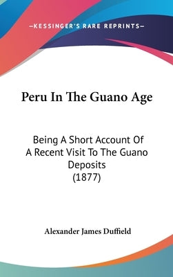 Peru In The Guano Age: Being A Short Account Of A Recent Visit To The Guano Deposits (1877) by Duffield, Alexander James