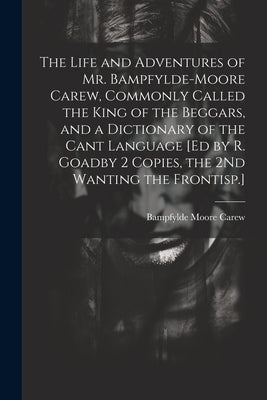 The Life and Adventures of Mr. Bampfylde-Moore Carew, Commonly Called the King of the Beggars, and a Dictionary of the Cant Language [Ed by R. Goadby by Carew, Bampfylde Moore