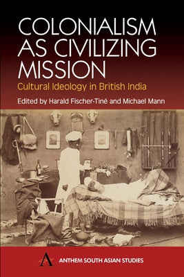 Colonialism as Civilizing Mission: Cultural Ideology in British India by Fischer-Tiné, Harald
