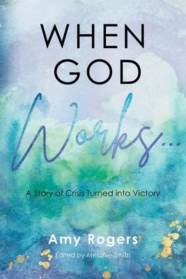 When God Works...: A Story of Crisis Turned into Victory by Rogers, Amy
