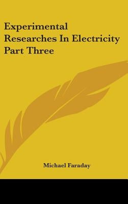 Experimental Researches In Electricity Part Three by Faraday, Michael