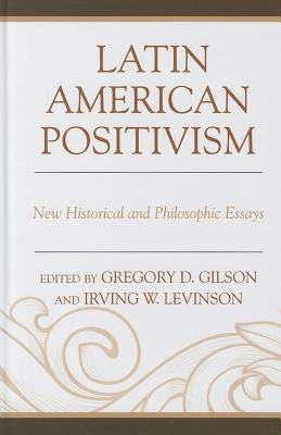 Latin American Positivism: New Historical and Philosophic Essays by Gilson, Greg