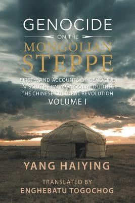 Genocide on the Mongolian Steppe: First-Hand Accounts of Genocide in Southern Mongolia During the Chinese Cultural Revolution Volume I by Haiying, Yang