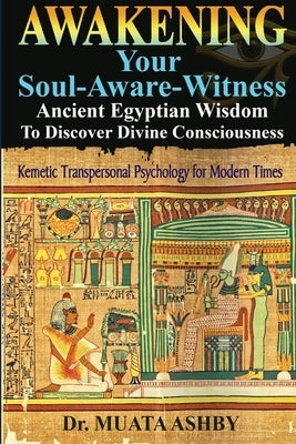 Awakening Your Soul-Aware-Witness Ancient Egyptian Wisdom To Discover Divine Consciousness: Kemetic Transpersonal Psychology for Modern Times by Ashby, Muata