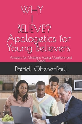 Apologetics for Young Believers: WHY I BELIEVE?: Answers for Christians Facing Questions and Doubts by Ohene-Paul, Patrick